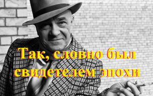 Так, словно был свидетелем эпохи